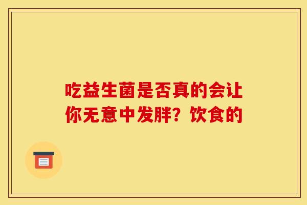 吃益生菌是否真的会让你无意中发胖？饮食的