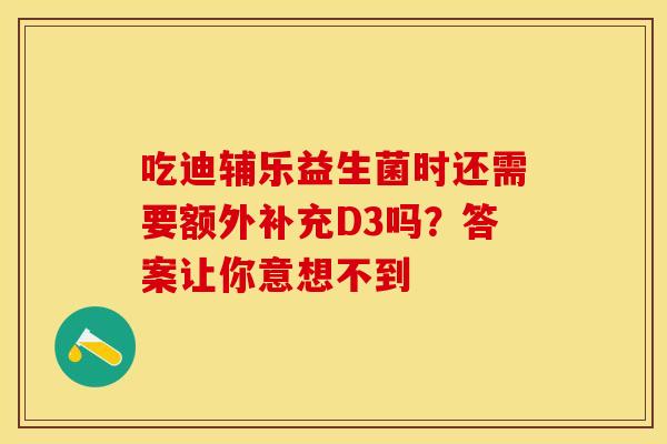 吃迪辅乐益生菌时还需要额外补充D3吗？答案让你意想不到