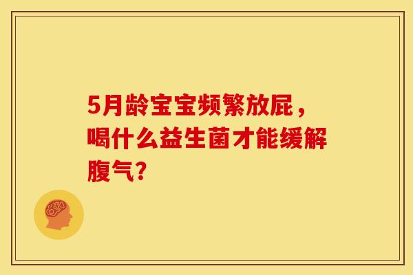 5月龄宝宝频繁放屁，喝什么益生菌才能缓解腹气？