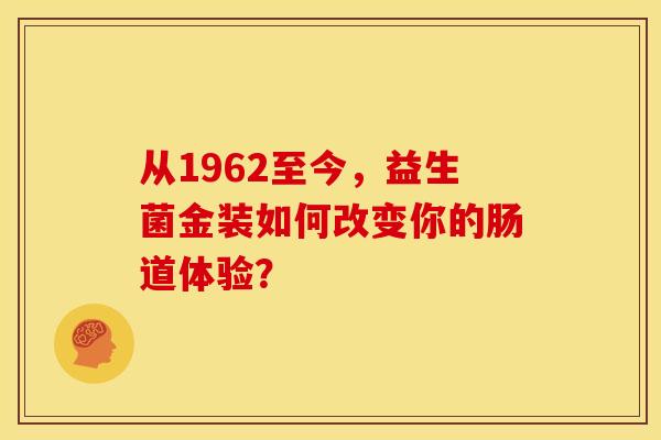 从1962至今，益生菌金装如何改变你的肠道体验？