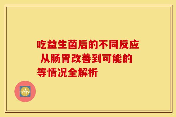 吃益生菌后的不同反应 从肠胃改善到可能的等情况全解析