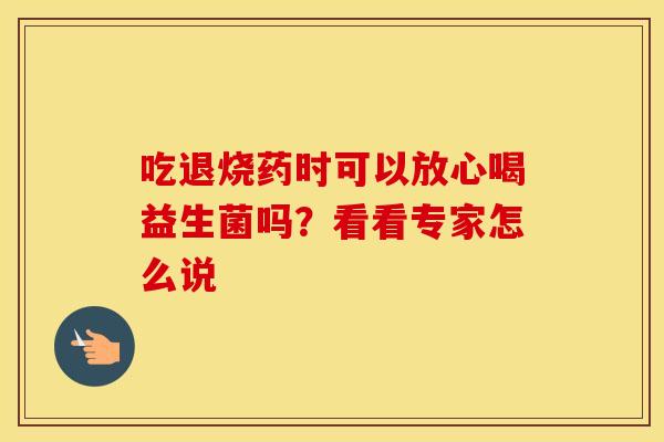 吃退烧药时可以放心喝益生菌吗？看看专家怎么说