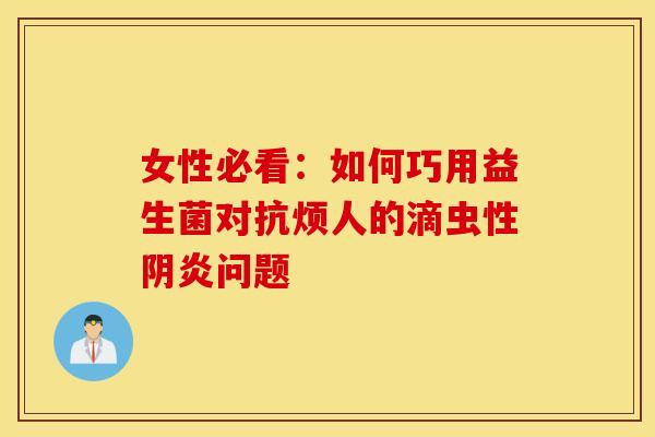 女性必看：如何巧用益生菌对抗烦人的滴虫性阴炎问题