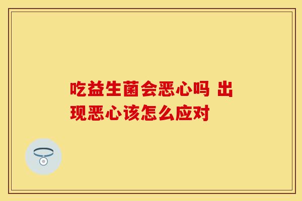 吃益生菌会恶心吗 出现恶心该怎么应对