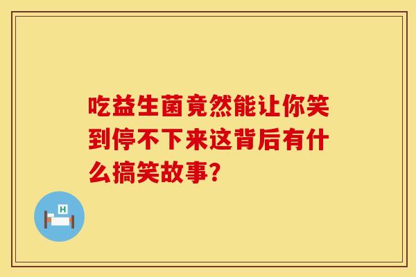 吃益生菌竟然能让你笑到停不下来这背后有什么搞笑故事？