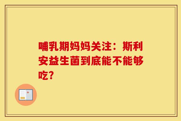 哺乳期妈妈关注：斯利安益生菌到底能不能够吃？
