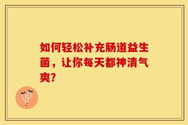 如何轻松补充肠道益生菌，让你每天都神清气爽？