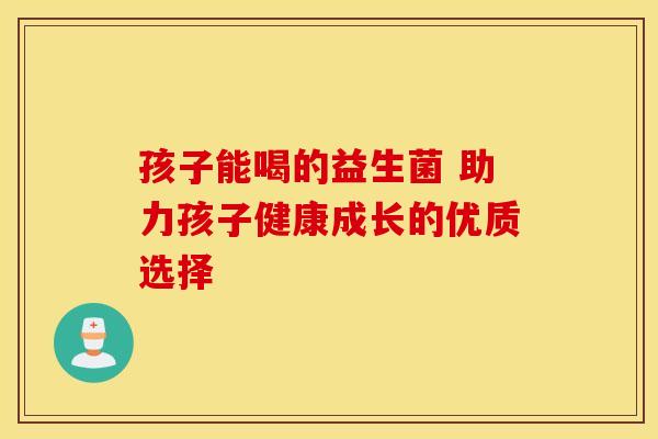 孩子能喝的益生菌 助力孩子健康成长的优质选择