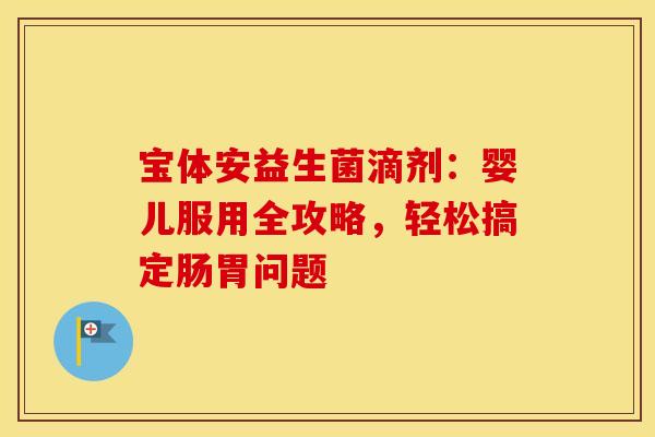 宝体安益生菌滴剂：婴儿服用全攻略，轻松搞定肠胃问题