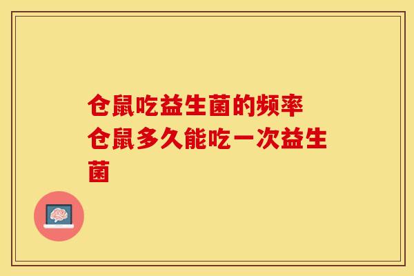 仓鼠吃益生菌的频率 仓鼠多久能吃一次益生菌