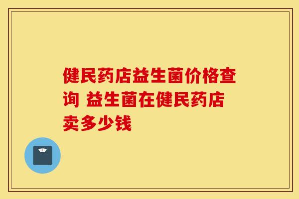 健民药店益生菌价格查询 益生菌在健民药店卖多少钱