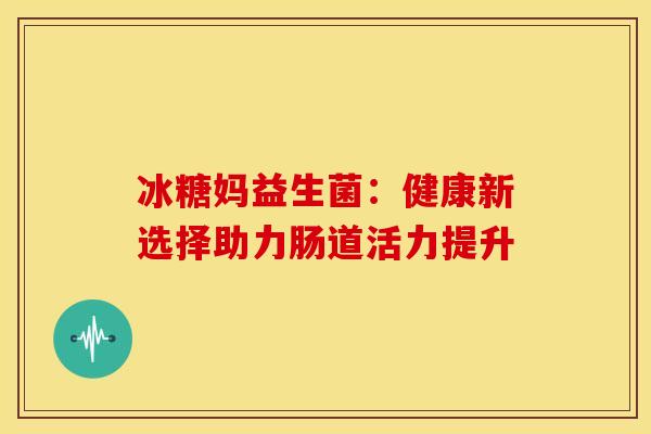 冰糖妈益生菌：健康新选择助力肠道活力提升