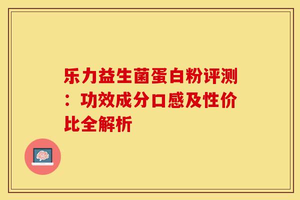 乐力益生菌蛋白粉评测：功效成分口感及性价比全解析