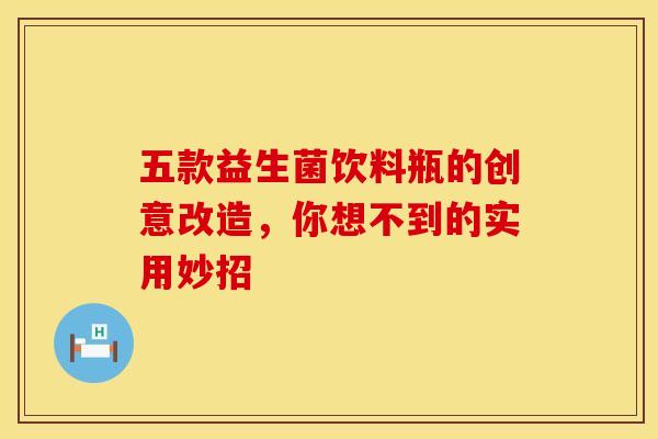 五款益生菌饮料瓶的创意改造，你想不到的实用妙招