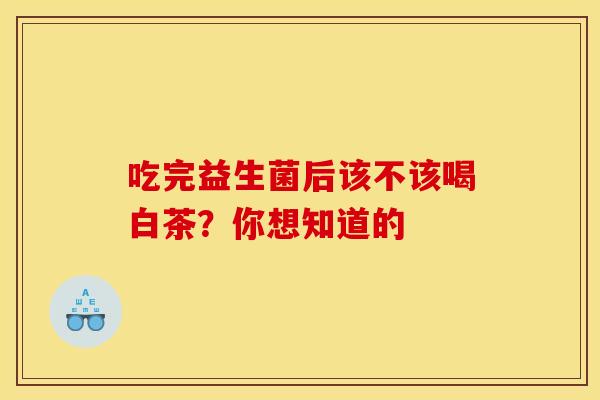 吃完益生菌后该不该喝白茶？你想知道的
