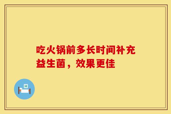 吃火锅前多长时间补充益生菌，效果更佳