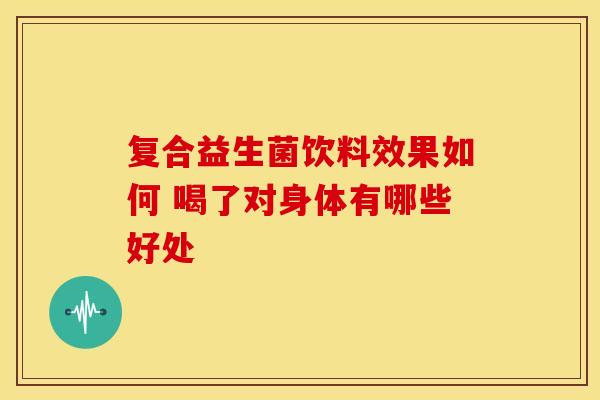 复合益生菌饮料效果如何 喝了对身体有哪些好处