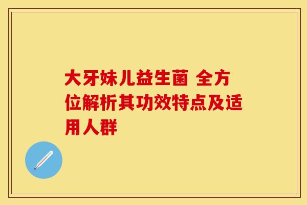 大牙妹儿益生菌 全方位解析其功效特点及适用人群