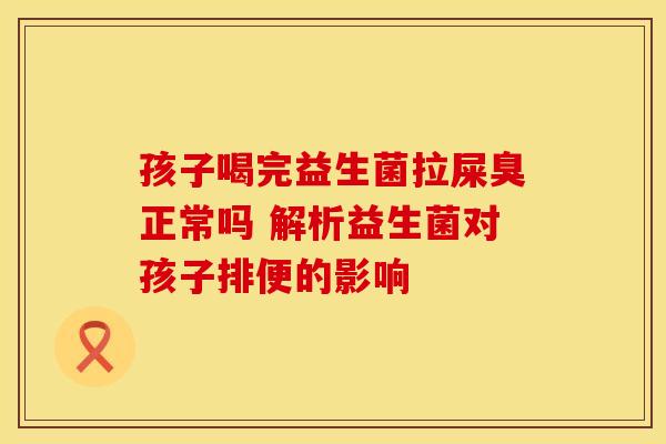 孩子喝完益生菌拉屎臭正常吗 解析益生菌对孩子排便的影响