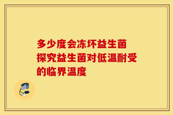 多少度会冻坏益生菌 探究益生菌对低温耐受的临界温度