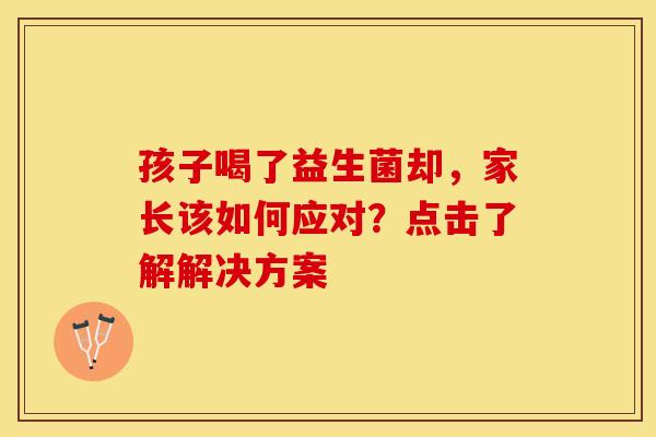 孩子喝了益生菌却，家长该如何应对？点击了解解决方案