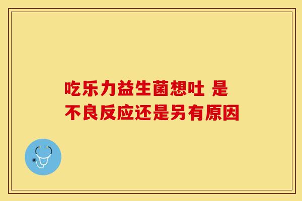 吃乐力益生菌想吐 是不良反应还是另有原因