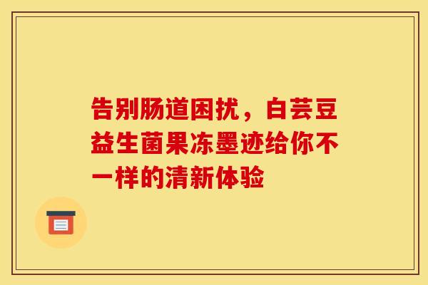 告别肠道困扰，白芸豆益生菌果冻墨迹给你不一样的清新体验
