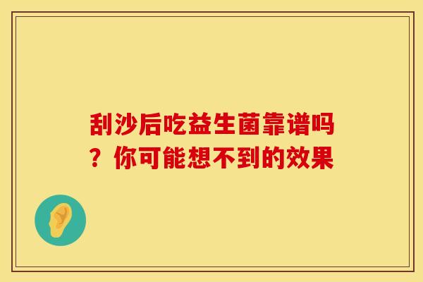 刮沙后吃益生菌靠谱吗？你可能想不到的效果