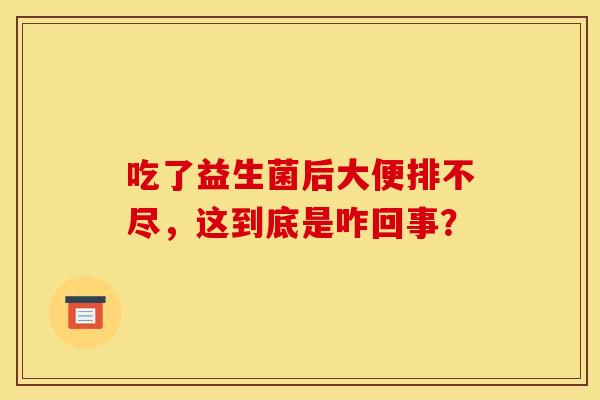 吃了益生菌后大便排不尽，这到底是咋回事？