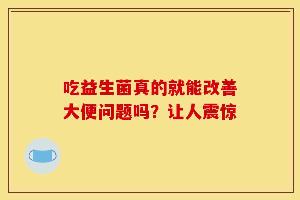 吃益生菌真的就能改善大便问题吗？让人震惊