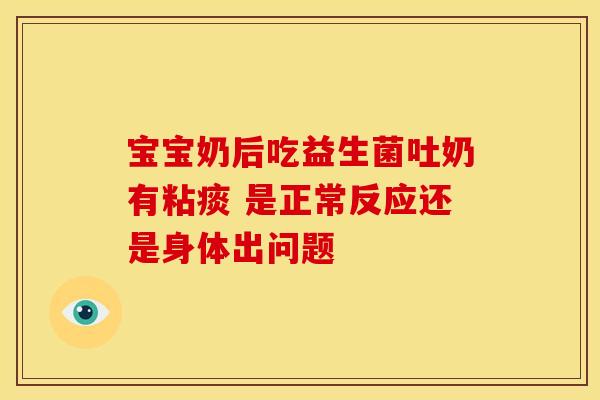 宝宝奶后吃益生菌吐奶有粘痰 是正常反应还是身体出问题