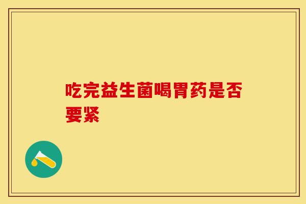 吃完益生菌喝胃药是否要紧