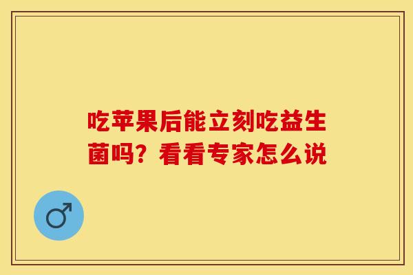 吃苹果后能立刻吃益生菌吗？看看专家怎么说