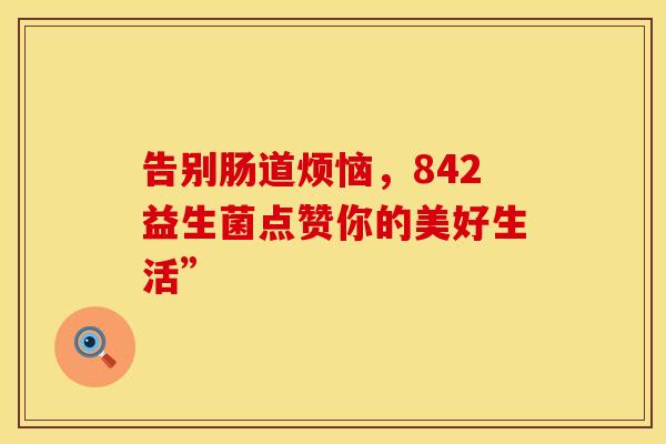 告别肠道烦恼，842益生菌点赞你的美好生活”