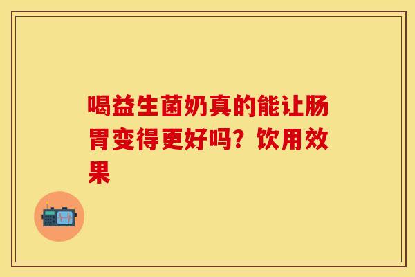 喝益生菌奶真的能让肠胃变得更好吗？饮用效果