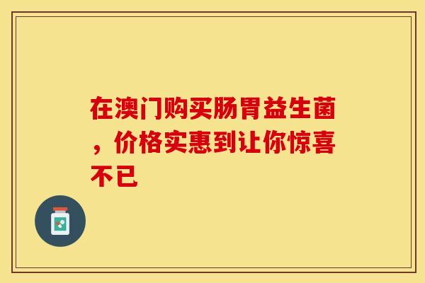 在澳门购买肠胃益生菌，价格实惠到让你惊喜不已