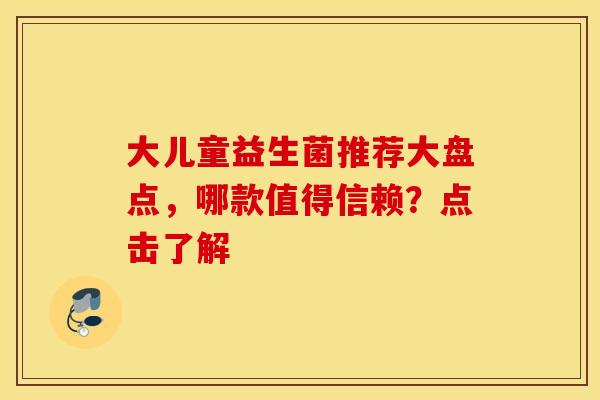 大儿童益生菌推荐大盘点，哪款值得信赖？点击了解