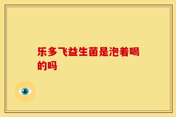 乐多飞益生菌是泡着喝的吗