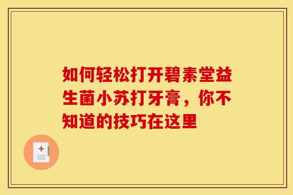 如何轻松打开碧素堂益生菌小苏打牙膏，你不知道的技巧在这里