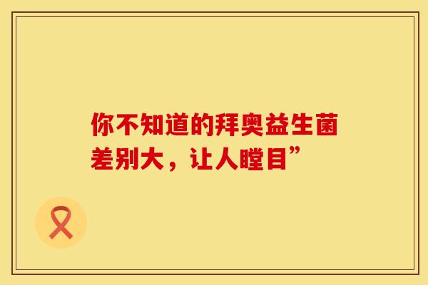 你不知道的拜奥益生菌差别大，让人瞠目”