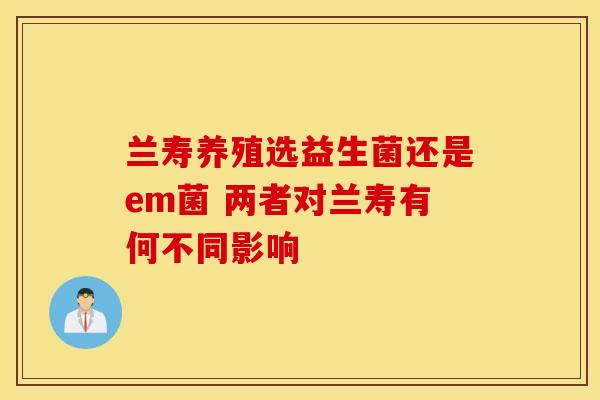 兰寿养殖选益生菌还是em菌 两者对兰寿有何不同影响