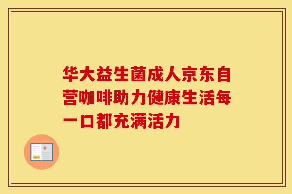 华大益生菌成人京东自营咖啡助力健康生活每一口都充满活力