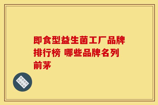 即食型益生菌工厂品牌排行榜 哪些品牌名列前茅