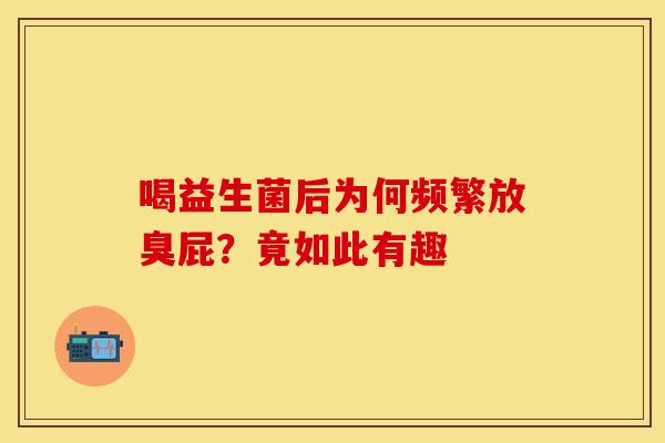 喝益生菌后为何频繁放臭屁？竟如此有趣