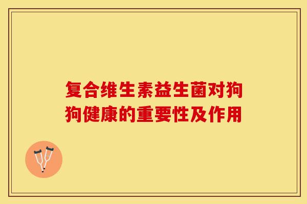 复合维生素益生菌对狗狗健康的重要性及作用