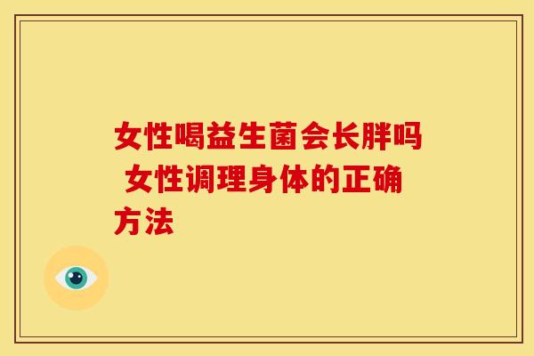 女性喝益生菌会长胖吗 女性调理身体的正确方法