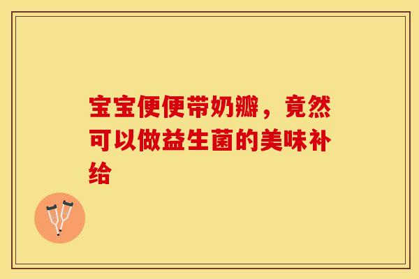 宝宝便便带奶瓣，竟然可以做益生菌的美味补给