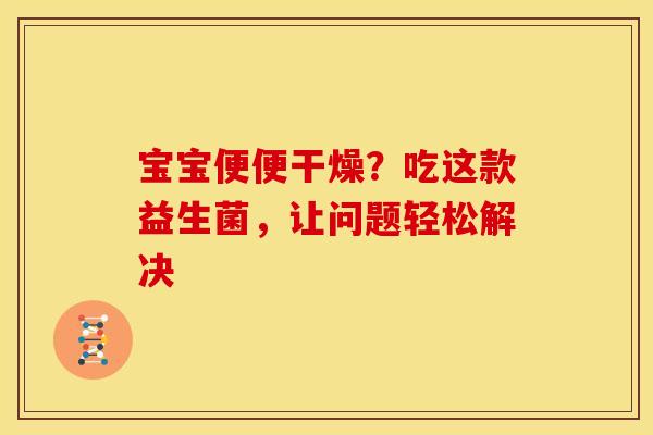 宝宝便便干燥？吃这款益生菌，让问题轻松解决