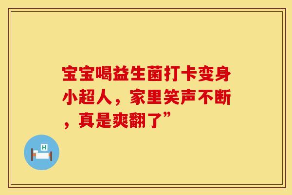 宝宝喝益生菌打卡变身小超人，家里笑声不断，真是爽翻了”