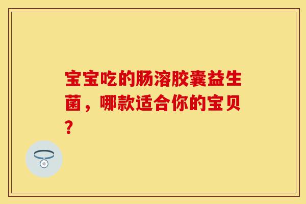 宝宝吃的肠溶胶囊益生菌，哪款适合你的宝贝？